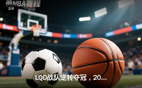 LQD战队逆转夺冠，2024英雄联盟职业联赛春季赛总决赛精彩落幕 - 2