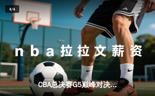 CBA总决赛G5巅峰对决：辽宁男篮险胜广东，实现三连冠伟业 - 4