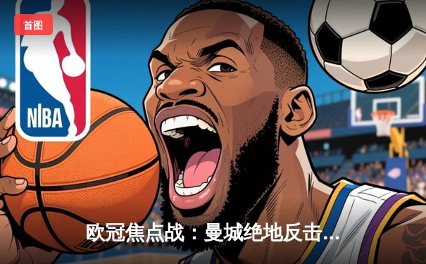 欧冠焦点战：曼城绝地反击3-2逆转拜仁，哈兰德双响锁定胜局