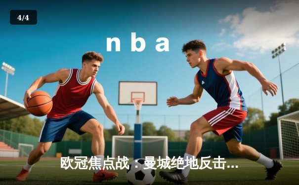 欧冠焦点战：曼城绝地反击3-2逆转拜仁，哈兰德双响锁定胜局 - 4