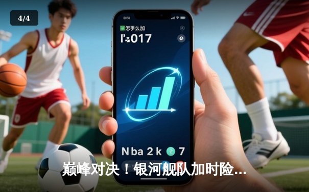 巅峰对决！银河舰队加时险胜猛虎王朝，李俊三分绝杀锁定总决赛门票 - 4