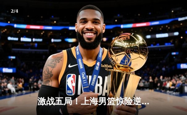 激战五局！上海男篮惊险逆转广东，总比分扳成1-1平 - 2