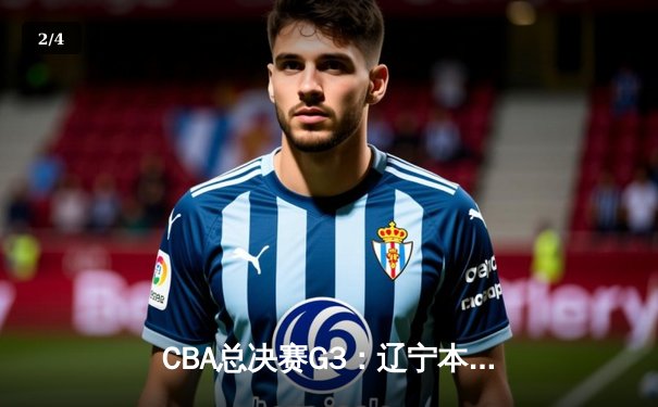 CBA总决赛G3：辽宁本钢力克新疆广汇，赵继伟全能表现助队夺赛点 - 2