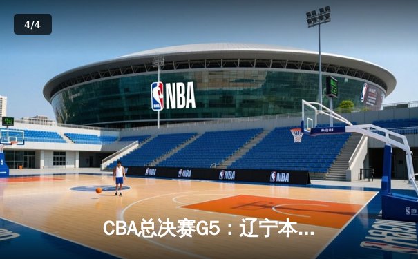 CBA总决赛G5：辽宁本钢逆转广东宏远，实现三连冠伟业 - 4