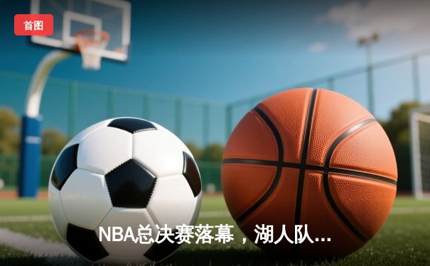 NBA总决赛落幕，湖人队逆转夺冠，詹皇加冕FMVP