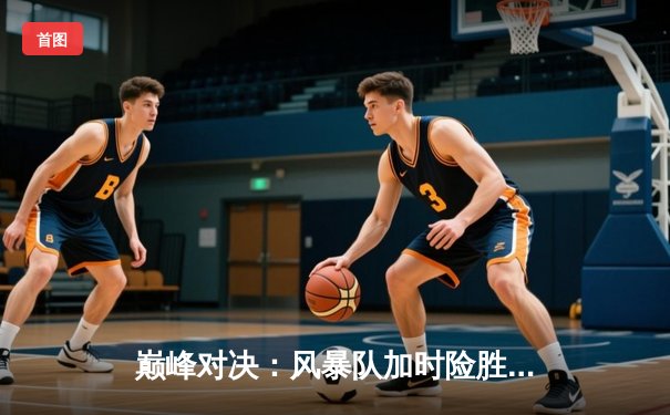 巅峰对决：风暴队加时险胜卫冕冠军，李俊狂砍45分创生涯新高