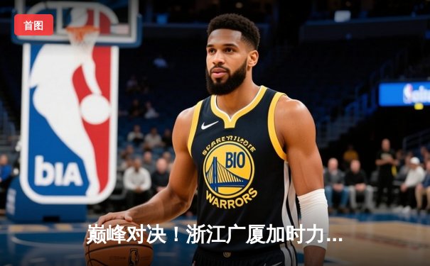 巅峰对决！浙江广厦加时力克辽宁本钢，胡金秋狂砍35分主宰内线