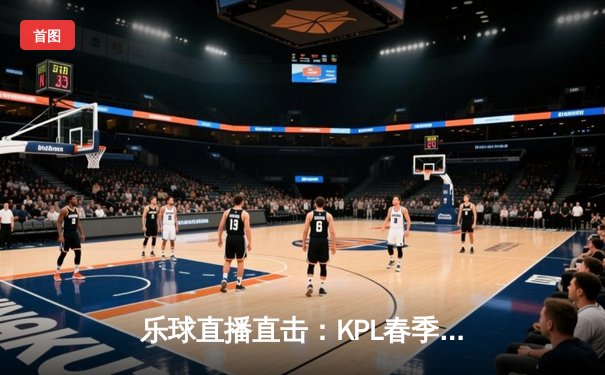 乐球直播直击：KPL春季赛巅峰对决，AG超玩会让二追三险胜狼队