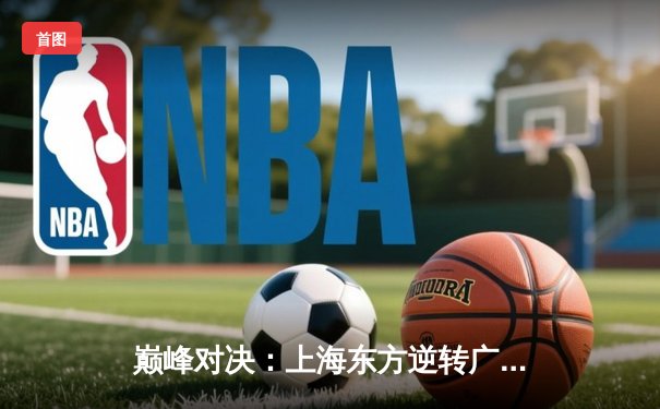 巅峰对决：上海东方逆转广东华南虎，CBA总决赛首战告捷